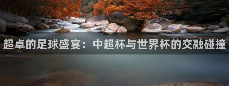 2026年世界杯赛程时间表格:超卓的足球盛宴:中超杯与世界杯的交融碰撞