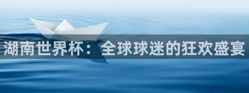 世预赛欧洲赛程表：湖南世界杯：全球球迷的狂欢盛宴