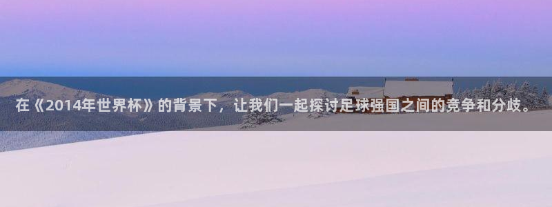 2026世界杯预选赛：在《2014年世界杯》的背景下，让我们一起探讨足球强国之间的竞争和分歧。